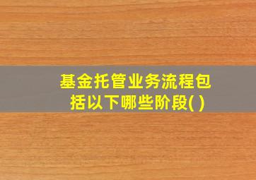 基金托管业务流程包括以下哪些阶段( )